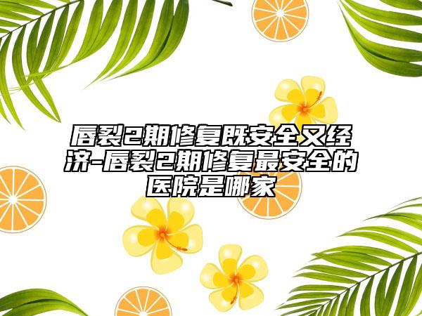 唇裂2期修复既安全又经济-唇裂2期修复最安全的医院是哪家