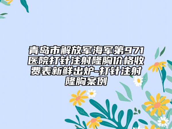 青岛市解放军海军第971医院打针注射隆胸价格收费表新鲜出炉-打针注射隆胸案例