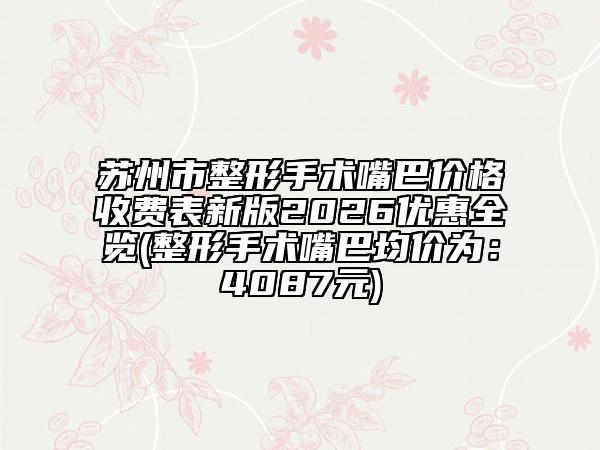 苏州市整形手术嘴巴价格收费表新版2026优惠全览(整形手术嘴巴均价为：4087元)