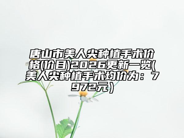 唐山市美人尖种植手术价格(价目)2026更新一览(美人尖种植手术均价为：7972元）