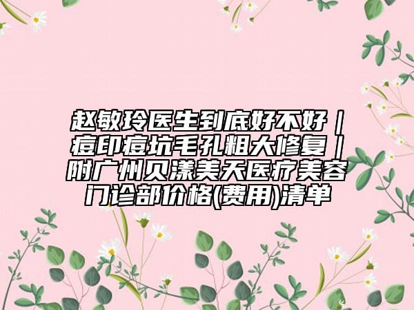赵敏玲医生到底好不好｜痘印痘坑毛孔粗大修复｜附广州贝漾美天医疗美容门诊部价格(费用)清单