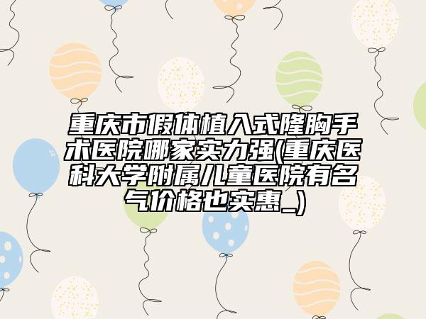 重庆市假体植入式隆胸手术医院哪家实力强(重庆医科大学附属儿童医院有名气价格也实惠_)