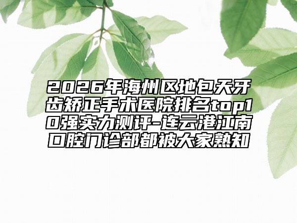 2026年海州区地包天牙齿矫正手术医院排名top10强实力测评-连云港江南口腔门诊部都被大家熟知