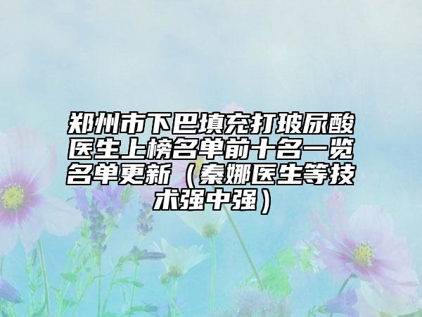郑州市下巴填充打玻尿酸医生上榜名单前十名一览名单更新（秦娜医生等技术强中强）