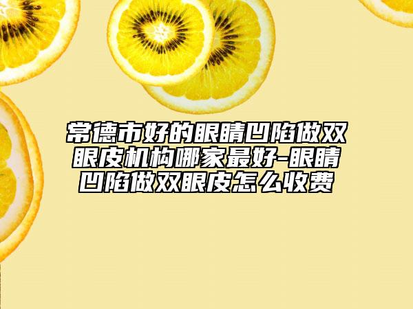 常德市好的眼睛凹陷做双眼皮机构哪家最好-眼睛凹陷做双眼皮怎么收费