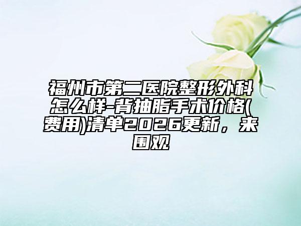 福州市第二医院整形外科怎么样-背抽脂手术价格(费用)清单2026更新，来围观