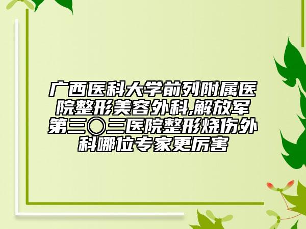 广西医科大学前列附属医院整形美容外科,解放军第三〇三医院整形烧伤外科哪位专家更厉害