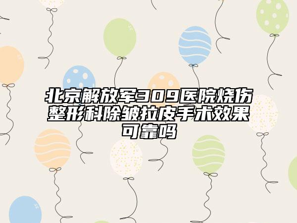 北京解放军309医院烧伤整形科除皱拉皮手术效果可靠吗
