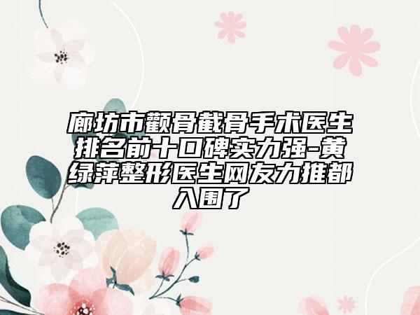 廊坊市颧骨截骨手术医生排名前十口碑实力强-黄绿萍整形医生网友力推都入围了