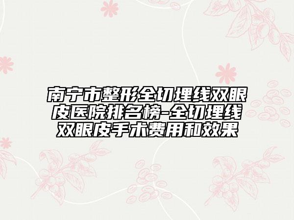 南宁市整形全切埋线双眼皮医院排名榜-全切埋线双眼皮手术费用和效果