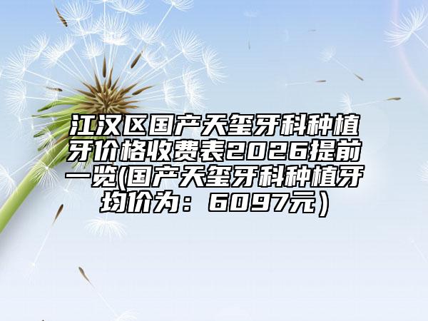 江汉区国产天玺牙科种植牙价格收费表2026提前一览(国产天玺牙科种植牙均价为：6097元）
