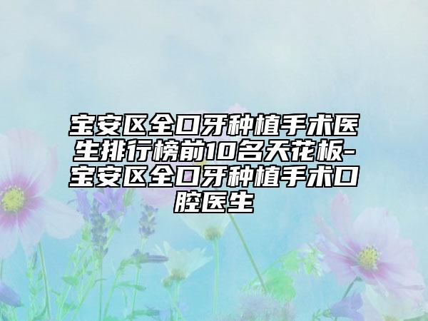 宝安区全口牙种植手术医生排行榜前10名天花板-宝安区全口牙种植手术口腔医生