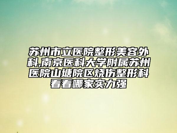 苏州市立医院整形美容外科,南京医科大学附属苏州医院山塘院区烧伤整形科看看哪家实力强