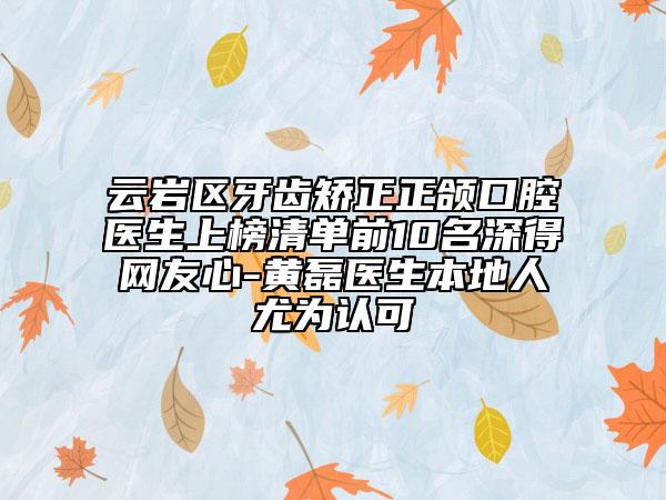 云岩区牙齿矫正正颌口腔医生上榜清单前10名深得网友心-黄磊医生本地人尤为认可