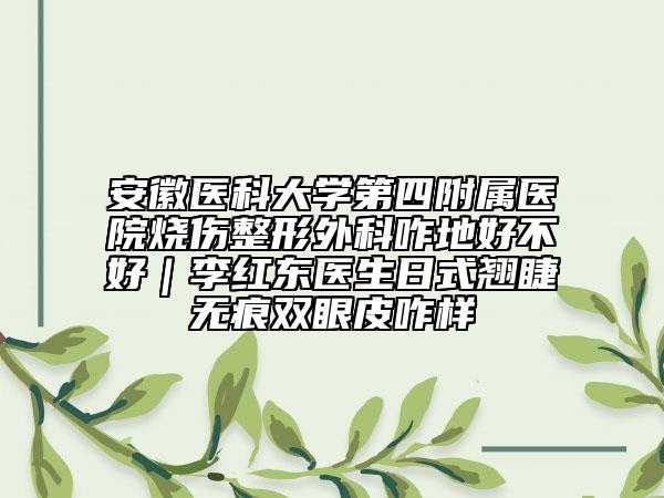 安徽医科大学第四附属医院烧伤整形外科咋地好不好｜李红东医生日式翘睫无痕双眼皮咋样