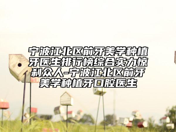 宁波江北区前牙美学种植牙医生排行榜综合实力惊刹众人-宁波江北区前牙美学种植牙口腔医生