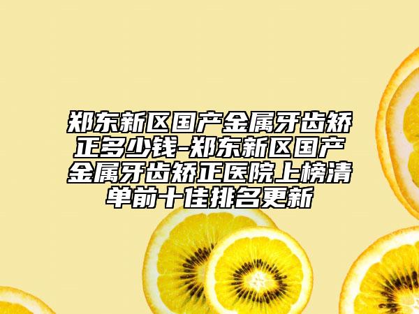 郑东新区国产金属牙齿矫正多少钱-郑东新区国产金属牙齿矫正医院上榜清单前十佳排名更新