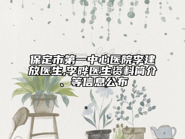 保定市第一中心医院李建放医生,李晔医生资料简介、等信息公布