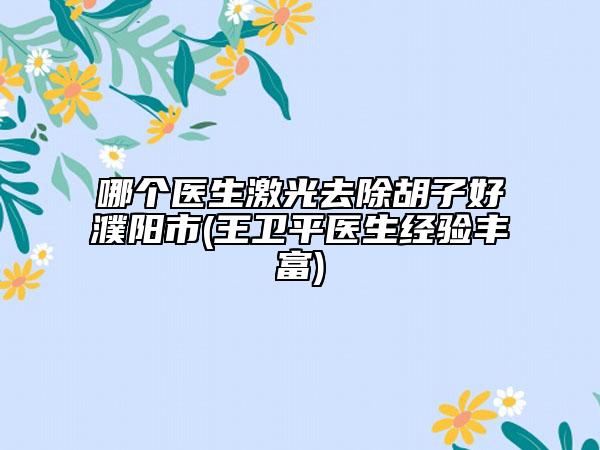 哪个医生激光去除胡子好濮阳市(王卫平医生经验丰富)