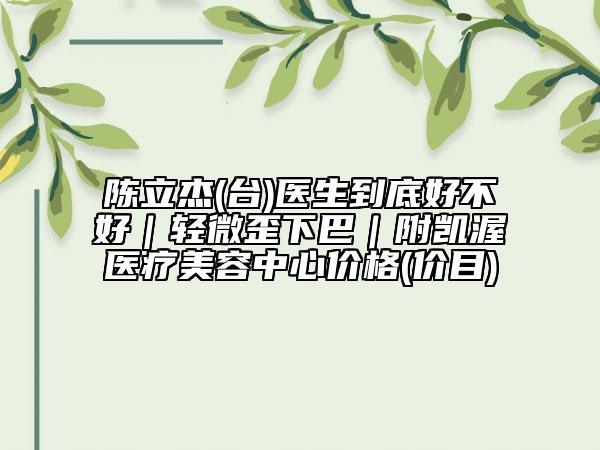 陈立杰(台)医生到底好不好｜轻微歪下巴｜附凯渥医疗美容中心价格(价目)