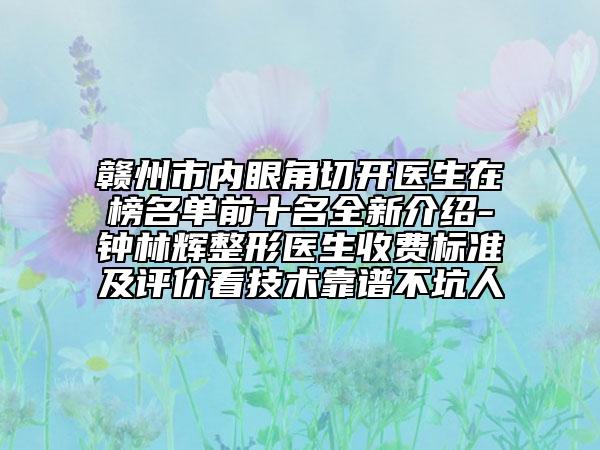 赣州市内眼角切开医生在榜名单前十名全新介绍-钟林辉整形医生收费标准及评价看技术靠谱不坑人