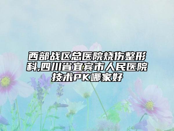 西部战区总医院烧伤整形科,四川省宜宾市人民医院技术PK哪家好