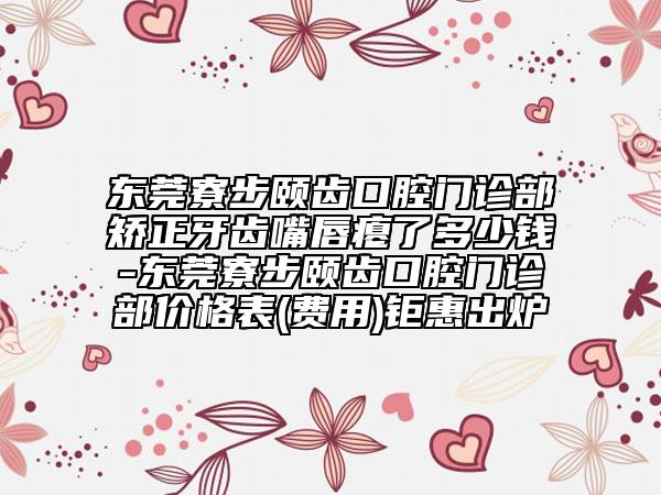东莞寮步颐齿口腔门诊部矫正牙齿嘴唇瘪了多少钱-东莞寮步颐齿口腔门诊部价格表(费用)钜惠出炉