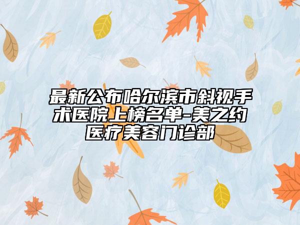 最新公布哈尔滨市斜视手术医院上榜名单-美之约医疗美容门诊部