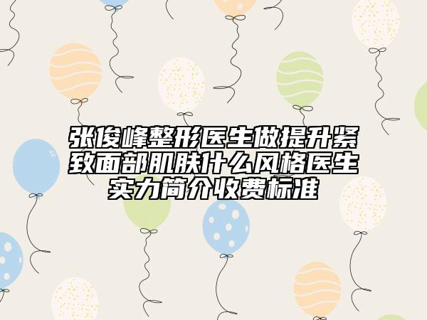 张俊峰整形医生做提升紧致面部肌肤什么风格医生实力简介收费标准