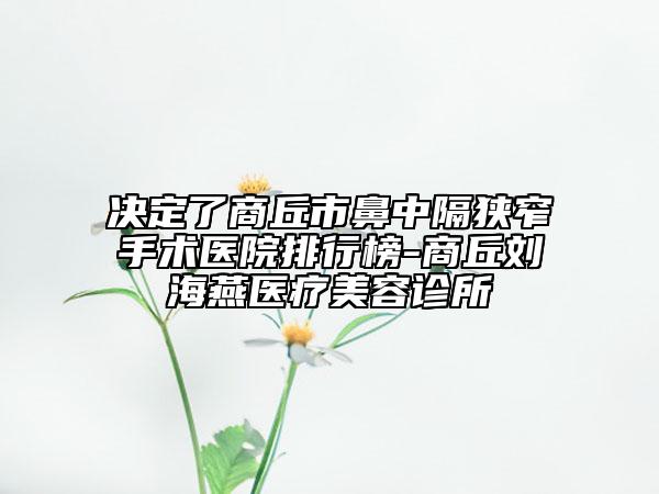 决定了商丘市鼻中隔狭窄手术医院排行榜-商丘刘海燕医疗美容诊所