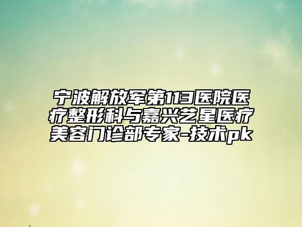 宁波解放军第113医院医疗整形科与嘉兴艺星医疗美容门诊部专家-技术pk