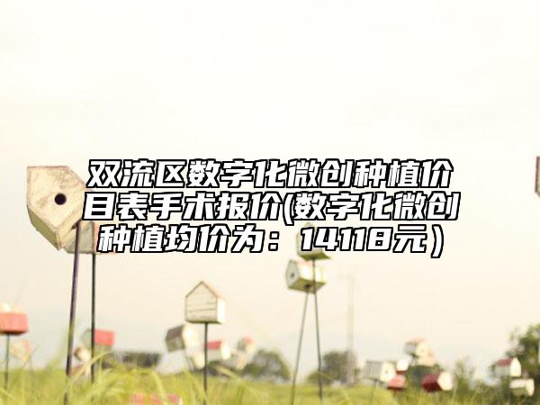 双流区数字化微创种植价目表手术报价(数字化微创种植均价为：14118元）