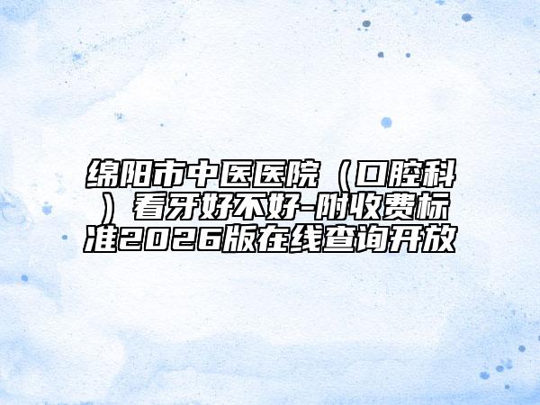 绵阳市中医医院（口腔科）看牙好不好-附收费标准2026版在线查询开放