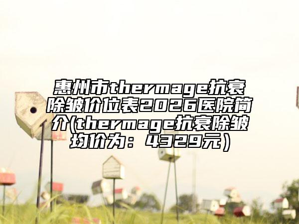 惠州市thermage抗衰除皱价位表2026医院简介(thermage抗衰除皱均价为：4329元）