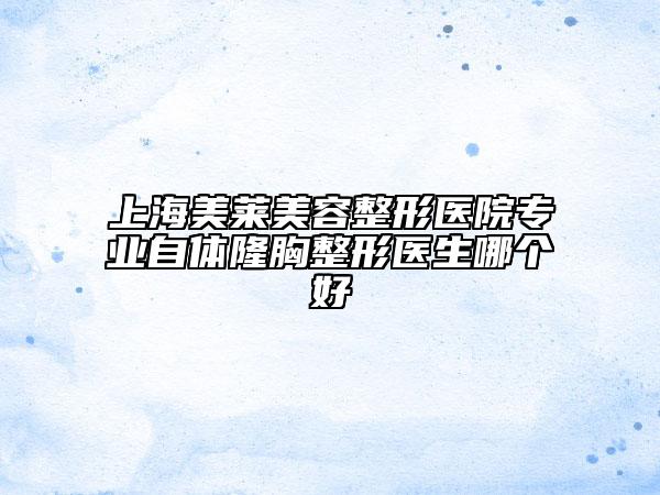 上海美莱美容整形医院专业自体隆胸整形医生哪个好