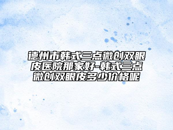 德州市韩式三点微创双眼皮医院那家好-韩式三点微创双眼皮多少价格呢