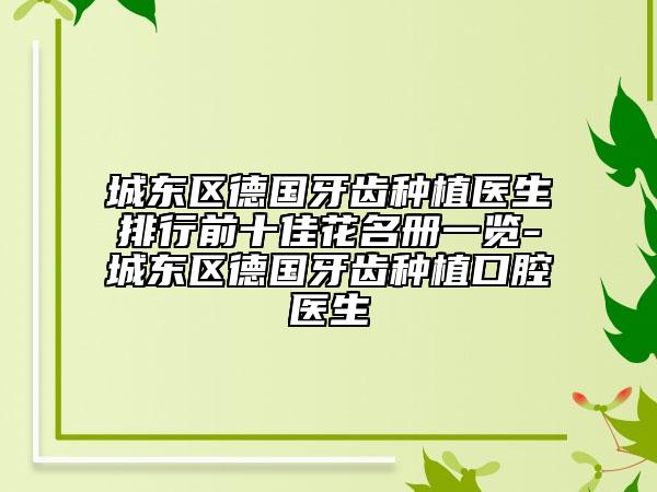 城东区德国牙齿种植医生排行前十佳花名册一览-城东区德国牙齿种植口腔医生