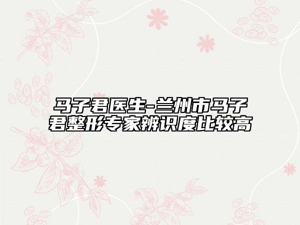 马子君医生-兰州市马子君整形专家辨识度比较高