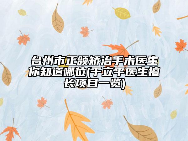 台州市正颌矫治手术医生你知道哪位(干立平医生擅长项目一览)