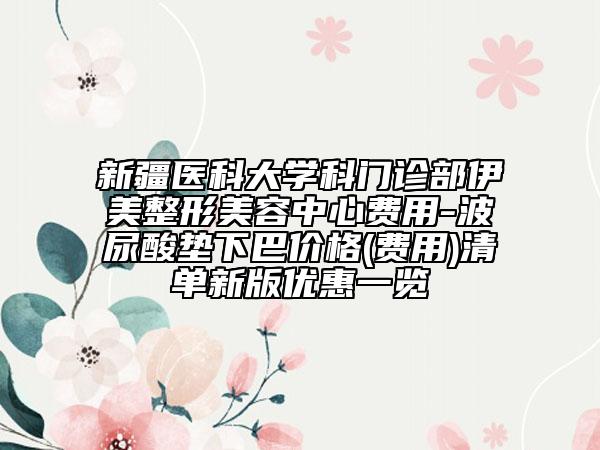 新疆医科大学科门诊部伊美整形美容中心费用-波尿酸垫下巴价格(费用)清单新版优惠一览