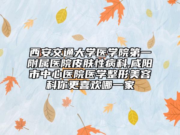 西安交通大学医学院第一附属医院皮肤性病科,咸阳市中心医院医学整形美容科你更喜欢哪一家