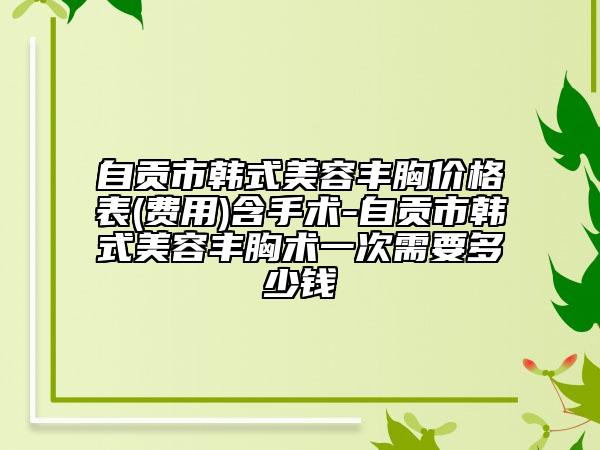 自贡市韩式美容丰胸价格表(费用)含手术-自贡市韩式美容丰胸术一次需要多少钱