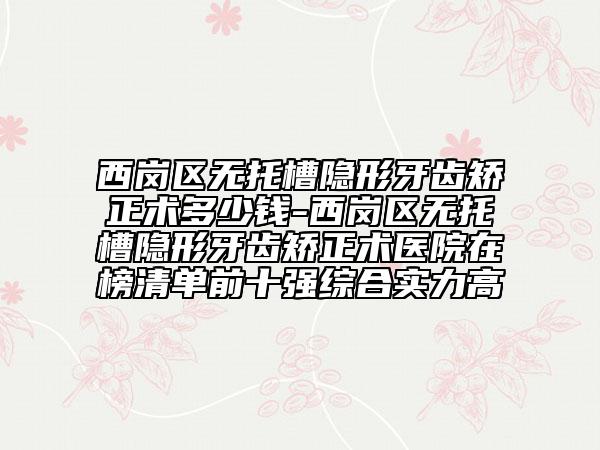 西岗区无托槽隐形牙齿矫正术多少钱-西岗区无托槽隐形牙齿矫正术医院在榜清单前十强综合实力高