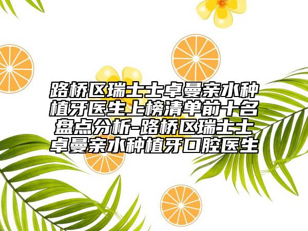 路桥区瑞士士卓曼亲水种植牙医生上榜清单前十名盘点分析-路桥区瑞士士卓曼亲水种植牙口腔医生