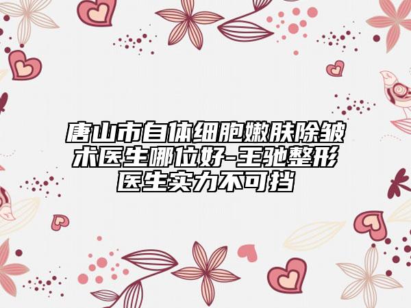 唐山市自体细胞嫩肤除皱术医生哪位好-王驰整形医生实力不可挡