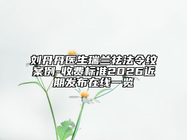 刘丹丹医生瑞兰祛法令纹案例-收费标准2026近期发布在线一览