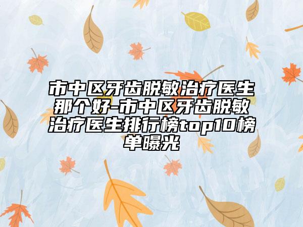 市中区牙齿脱敏治疗医生那个好-市中区牙齿脱敏治疗医生排行榜top10榜单曝光