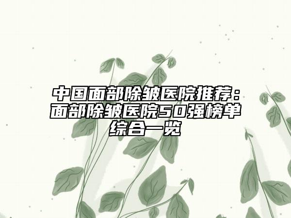 中国面部除皱医院推荐：面部除皱医院50强榜单综合一览