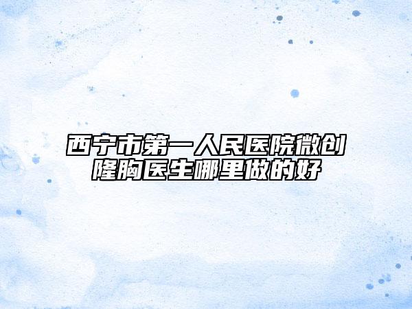 西宁市第一人民医院微创隆胸医生哪里做的好