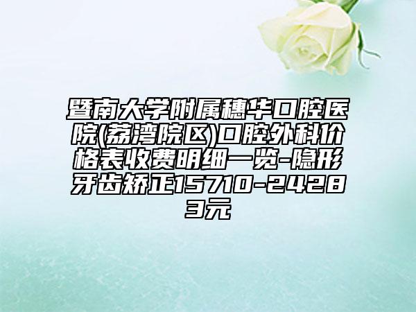 暨南大学附属穗华口腔医院(荔湾院区)口腔外科价格表收费明细一览-隐形牙齿矫正15710-24283元